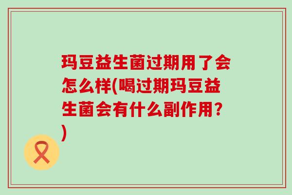 玛豆益生菌过期用了会怎么样(喝过期玛豆益生菌会有什么副作用?) 玛豆益生菌过期用了会怎么样(喝过期玛豆益生菌会有什么副作用?)