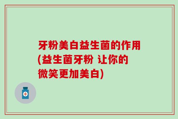 牙粉美白益生菌的作用(益生菌牙粉 让你的微笑更加美白)