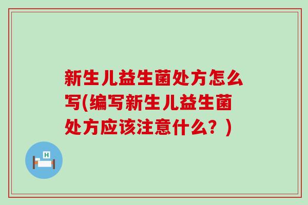 新生儿益生菌处方怎么写(编写新生儿益生菌处方应该注意什么？)