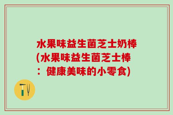 水果味益生菌芝士奶棒(水果味益生菌芝士棒：健康美味的小零食)
