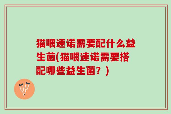 猫喂速诺需要配什么益生菌(猫喂速诺需要搭配哪些益生菌？)