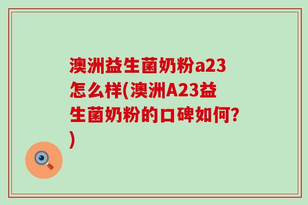 澳洲益生菌奶粉a23怎么样(澳洲A23益生菌奶粉的口碑如何？)