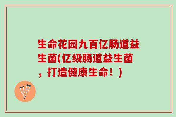 生命花园九百亿肠道益生菌(亿级肠道益生菌，打造健康生命！)