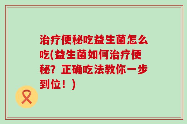 治疗便秘吃益生菌怎么吃(益生菌如何治疗便秘？正确吃法教你一步到位！)