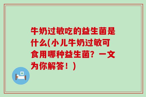 牛奶过敏吃的益生菌是什么(小儿牛奶过敏可食用哪种益生菌？一文为你解答！)