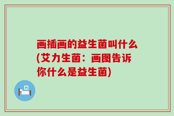 画插画的益生菌叫什么(艾力生菌：画图告诉你什么是益生菌)