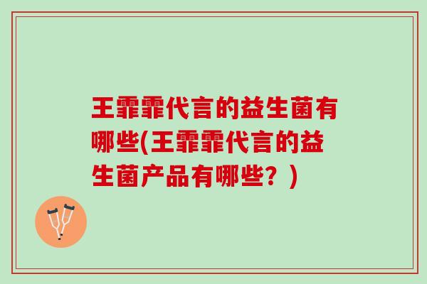 王霏霏代言的益生菌有哪些(王霏霏代言的益生菌产品有哪些？)