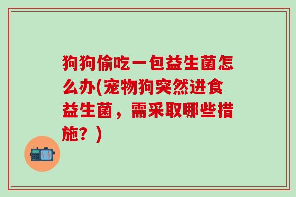 狗狗偷吃一包益生菌怎么办(宠物狗突然进食益生菌，需采取哪些措施？)
