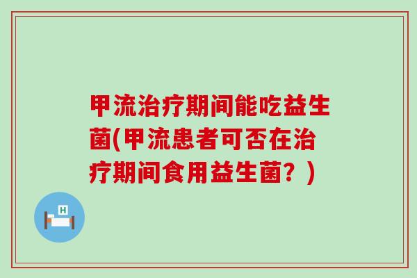 甲流治疗期间能吃益生菌(甲流患者可否在治疗期间食用益生菌？)