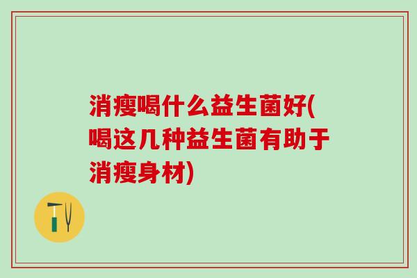 消瘦喝什么益生菌好(喝这几种益生菌有助于消瘦身材)