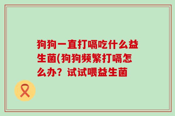 狗狗一直打嗝吃什么益生菌(狗狗频繁打嗝怎么办？试试喂益生菌