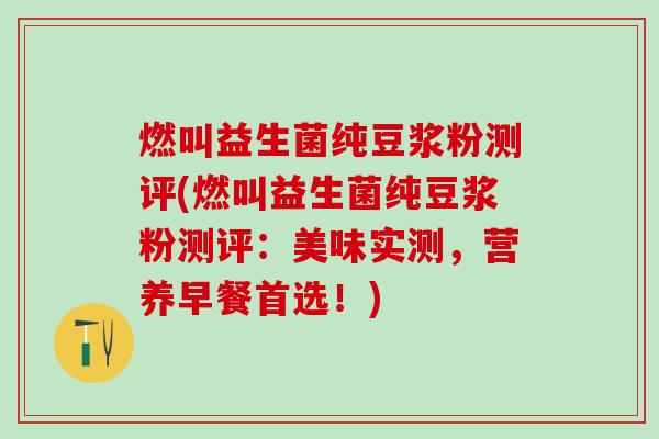 燃叫益生菌纯豆浆粉测评(燃叫益生菌纯豆浆粉测评：美味实测，营养早餐首选！)