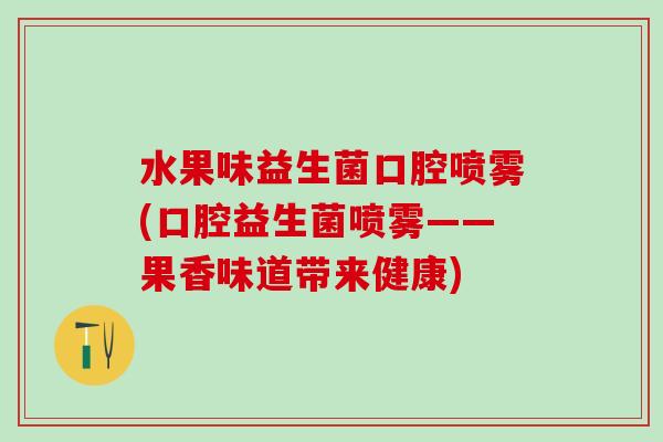水果味益生菌口腔喷雾(口腔益生菌喷雾——果香味道带来健康)