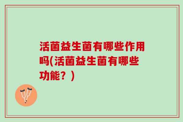 活菌益生菌有哪些作用吗(活菌益生菌有哪些功能？)