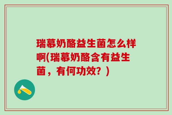 瑞慕奶酪益生菌怎么样啊(瑞慕奶酪含有益生菌，有何功效？)