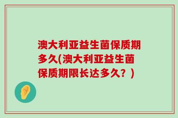 澳大利亚益生菌保质期多久(澳大利亚益生菌保质期限长达多久？)