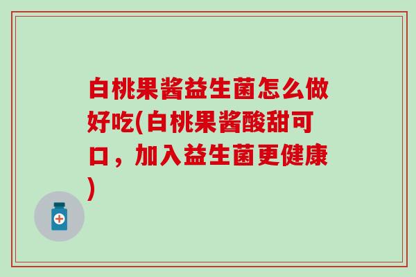 白桃果酱益生菌怎么做好吃(白桃果酱酸甜可口，加入益生菌更健康)