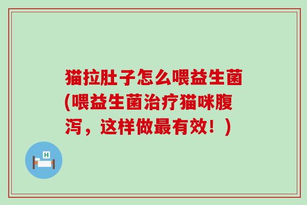 猫拉肚子怎么喂益生菌(喂益生菌治疗猫咪腹泻，这样做最有效！)