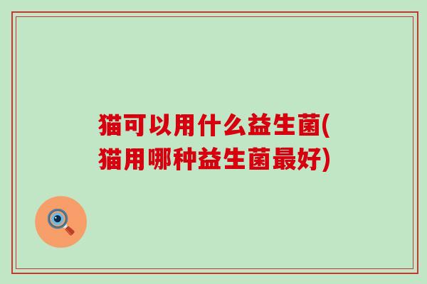 猫可以用什么益生菌(猫用哪种益生菌最好)
