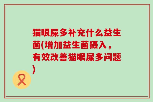 猫眼屎多补充什么益生菌(增加益生菌摄入，有效改善猫眼屎多问题)