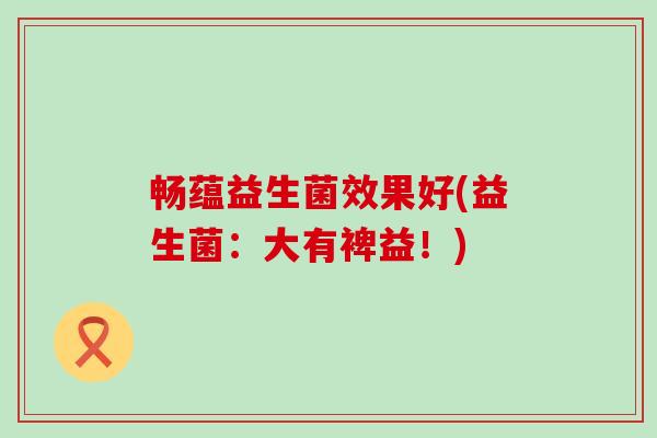 畅蕴益生菌效果好(益生菌：大有裨益！)