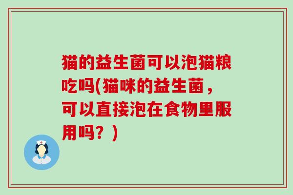 猫的益生菌可以泡猫粮吃吗(猫咪的益生菌,可以直接泡在食物里服用吗?) 猫的益生菌可以泡猫粮吃吗(猫咪的益生菌,可以直接泡在食物里服用吗?)
