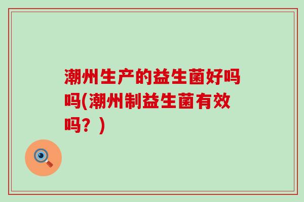 潮州生产的益生菌好吗吗(潮州制益生菌有效吗?) 潮州生产的益生菌好吗吗(潮州制益生菌有效吗?)