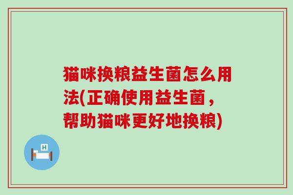 猫咪换粮益生菌怎么用法(正确使用益生菌，帮助猫咪更好地换粮)
