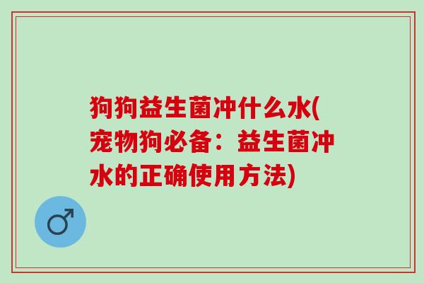 狗狗益生菌冲什么水(宠物狗必备：益生菌冲水的正确使用方法)