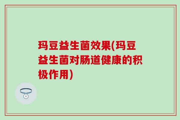 玛豆益生菌效果(玛豆益生菌对肠道健康的积极作用)
