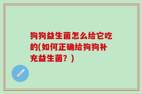 狗狗益生菌怎么给它吃的(如何正确给狗狗补充益生菌？)