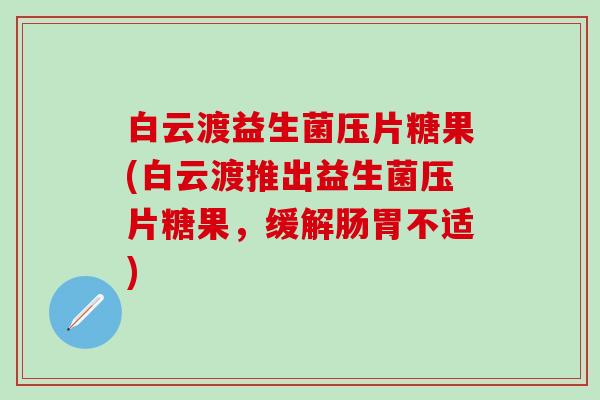 白云渡益生菌压片糖果(白云渡推出益生菌压片糖果,缓解肠胃不适) 白云渡益生菌压片糖果(白云渡推出益生菌压片糖果,缓解肠胃不适)