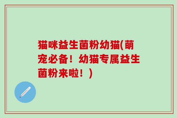 猫咪益生菌粉幼猫(萌宠必备！幼猫专属益生菌粉来啦！)
