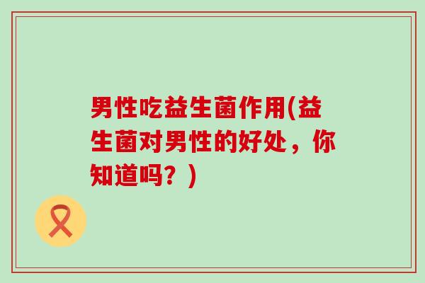 男性吃益生菌作用(益生菌对男性的好处，你知道吗？)