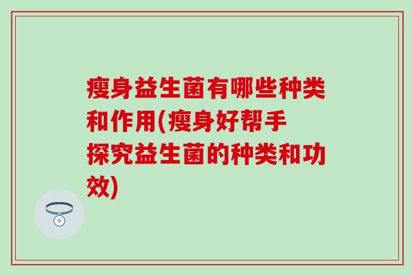 瘦身益生菌有哪些种类和作用(瘦身好帮手 探究益生菌的种类和功效)