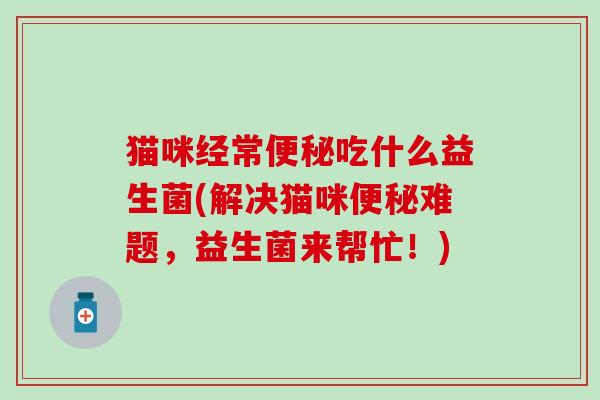猫咪经常便秘吃什么益生菌(解决猫咪便秘难题，益生菌来帮忙！)