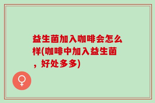 益生菌加入咖啡会怎么样(咖啡中加入益生菌，好处多多)