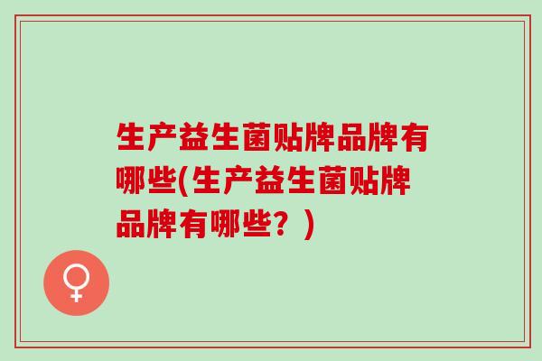 生产益生菌贴牌品牌有哪些(生产益生菌贴牌品牌有哪些?) 生产益生菌贴牌品牌有哪些(生产益生菌贴牌品牌有哪些?)
