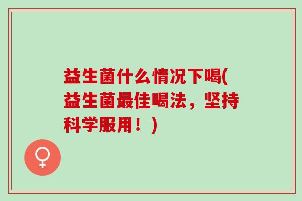 益生菌什么情况下喝(益生菌最佳喝法，坚持科学服用！)