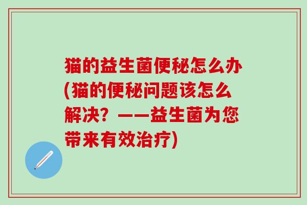 猫的益生菌便秘怎么办(猫的便秘问题该怎么解决？——益生菌为您带来有效治疗)