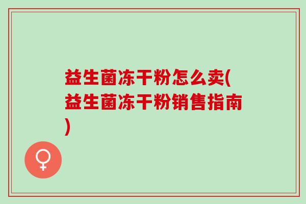 益生菌冻干粉怎么卖(益生菌冻干粉销售指南) 益生菌冻干粉怎么卖(益生菌冻干粉销售指南)