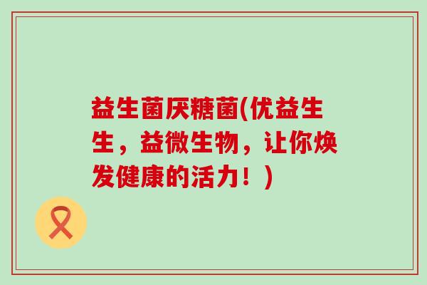 益生菌厌糖菌(优益生生，益微生物，让你焕发健康的活力！)
