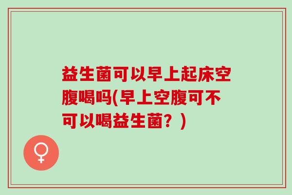 益生菌可以早上起床空腹喝吗(早上空腹可不可以喝益生菌？)