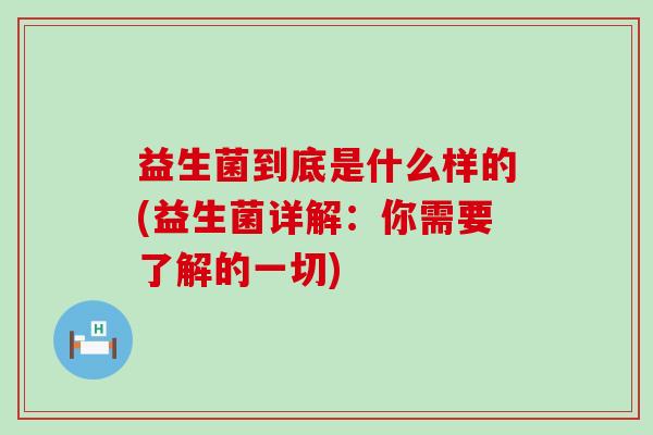 益生菌到底是什么样的(益生菌详解：你需要了解的一切)
