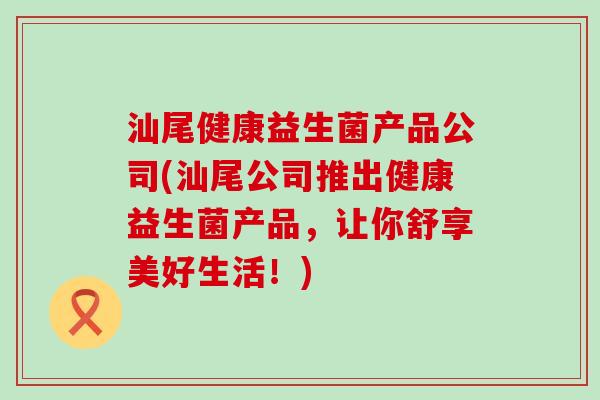 汕尾健康益生菌产品公司(汕尾公司推出健康益生菌产品，让你舒享美好生活！)