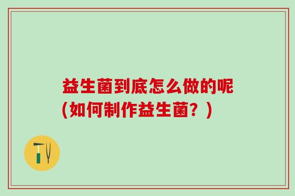 益生菌到底怎么做的呢(如何制作益生菌？)
