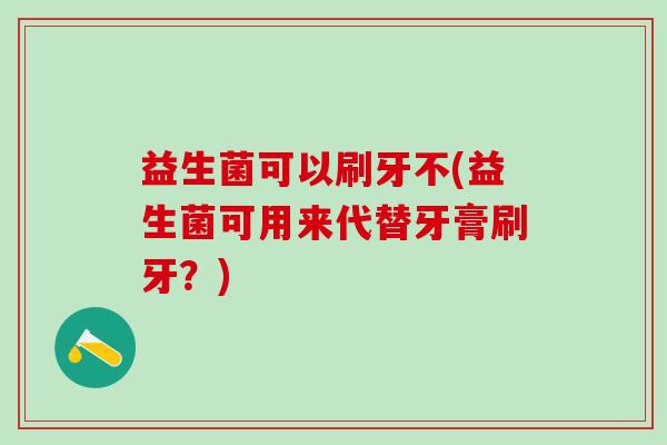 益生菌可以刷牙不(益生菌可用来代替牙膏刷牙？)