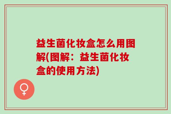 益生菌化妆盒怎么用图解(图解：益生菌化妆盒的使用方法)