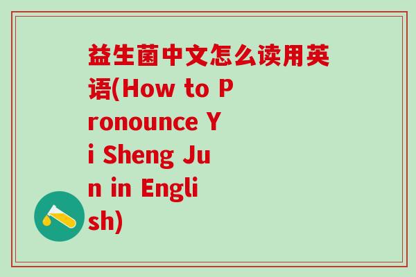 益生菌中文怎么读用英语(How to Pronounce Yi Sheng Jun in English)