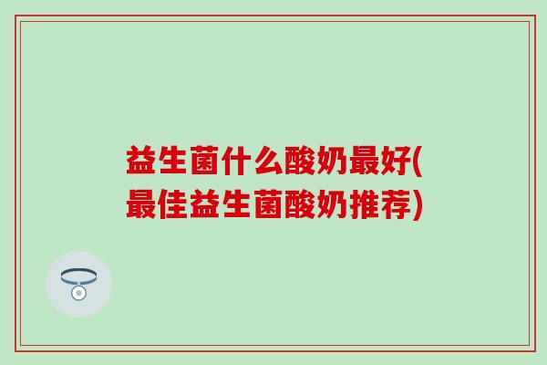 益生菌什么酸奶最好(最佳益生菌酸奶推荐)